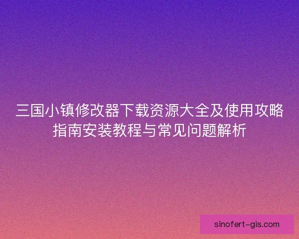 三国小镇修改器下载资源大全及使用攻略指南安装教程与常见问题解析 三国小镇修改器下载资源大全及使用攻略指南安装教程与常见问题解析