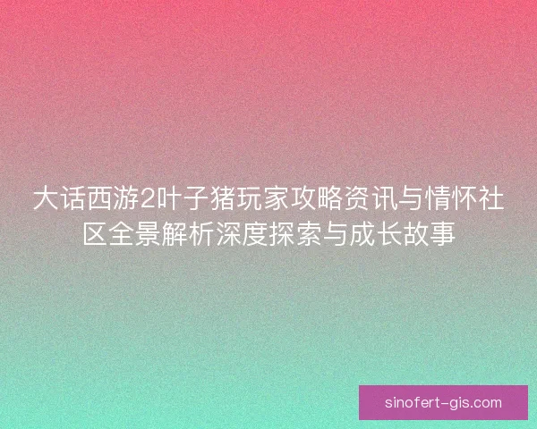 大话西游2叶子猪玩家攻略资讯与情怀社区全景解析深度探索与成长故事