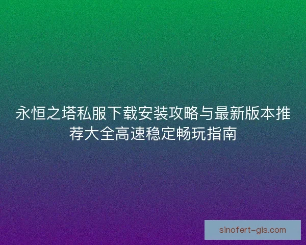 永恒之塔私服下载安装攻略与最新版本推荐大全高速稳定畅玩指南 永恒之塔私服下载安装攻略与最新版本推荐大全高速稳定畅玩指南