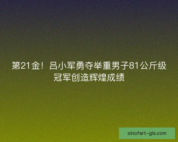 第21金！吕小军勇夺举重男子81公斤级冠军创造辉煌成绩