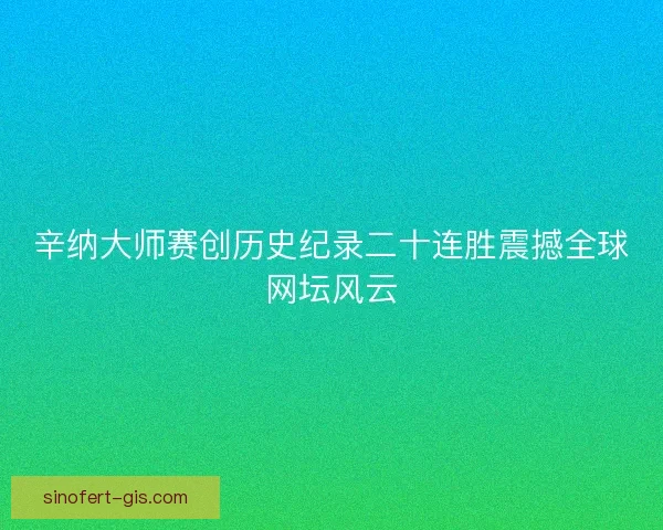 辛纳大师赛创历史纪录二十连胜震撼全球网坛风云 辛纳大师赛创历史纪录二十连胜震撼全球网坛风云