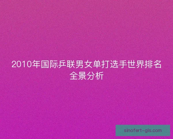 2010年国际乒联男女单打选手世界排名全景分析