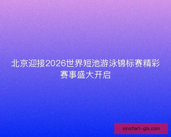 北京迎接2026世界短池游泳锦标赛精彩赛事盛大开启 北京迎接2026世界短池游泳锦标赛精彩赛事盛大开启