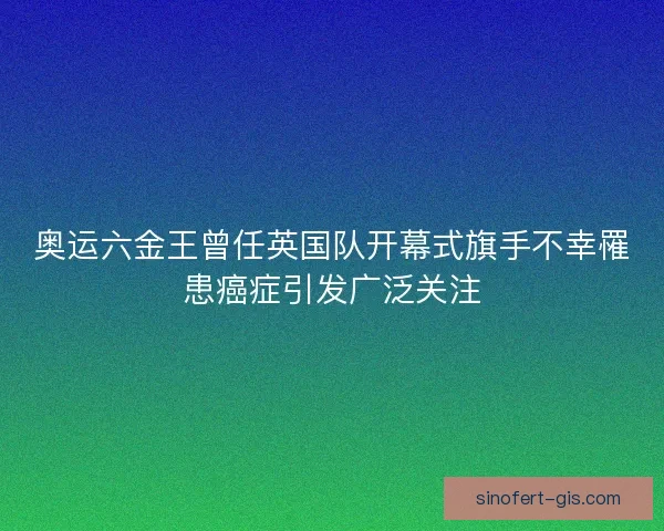 奥运六金王曾任英国队开幕式旗手不幸罹患癌症引发广泛关注 奥运六金王曾任英国队开幕式旗手不幸罹患癌症引发广泛关注