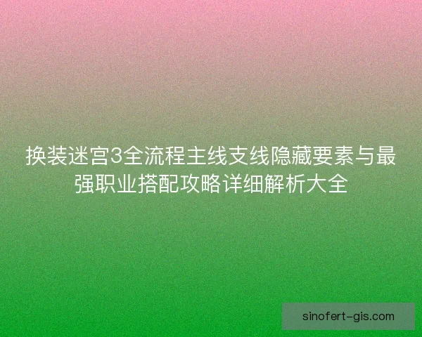 换装迷宫3全流程主线支线隐藏要素与最强职业搭配攻略详细解析大全 换装迷宫3全流程主线支线隐藏要素与最强职业搭配攻略详细解析大全