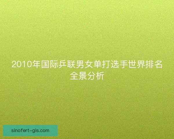2010年国际乒联男女单打选手世界排名全景分析 2010年国际乒联男女单打选手世界排名全景分析
