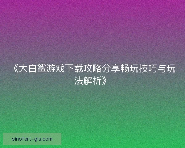 《大白鲨游戏下载攻略分享畅玩技巧与玩法解析》 《大白鲨游戏下载攻略分享畅玩技巧与玩法解析》