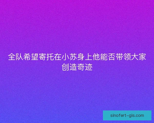 全队希望寄托在小苏身上他能否带领大家创造奇迹 全队希望寄托在小苏身上他能否带领大家创造奇迹