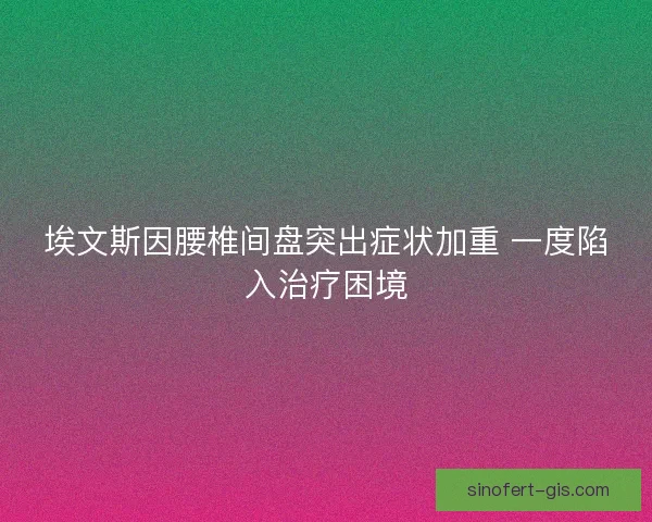 埃文斯因腰椎间盘突出症状加重 一度陷入治疗困境 埃文斯因腰椎间盘突出症状加重 一度陷入治疗困境