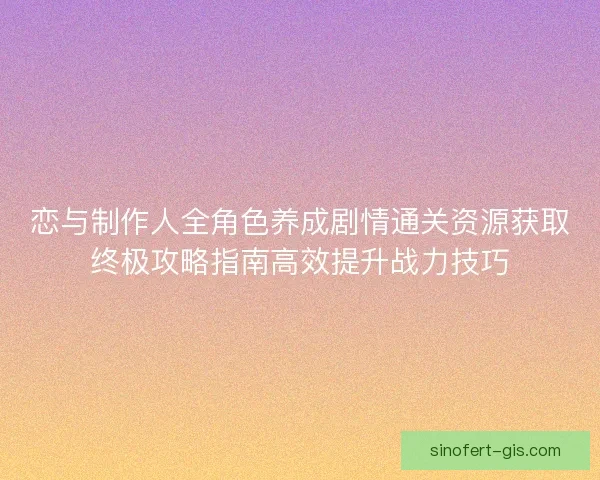 恋与制作人全角色养成剧情通关资源获取终极攻略指南高效提升战力技巧 恋与制作人全角色养成剧情通关资源获取终极攻略指南高效提升战力技巧