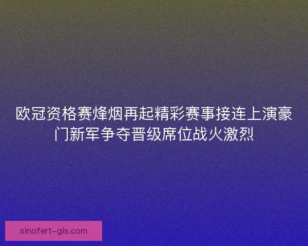 欧冠资格赛烽烟再起精彩赛事接连上演豪门新军争夺晋级席位战火激烈 欧冠资格赛烽烟再起精彩赛事接连上演豪门新军争夺晋级席位战火激烈